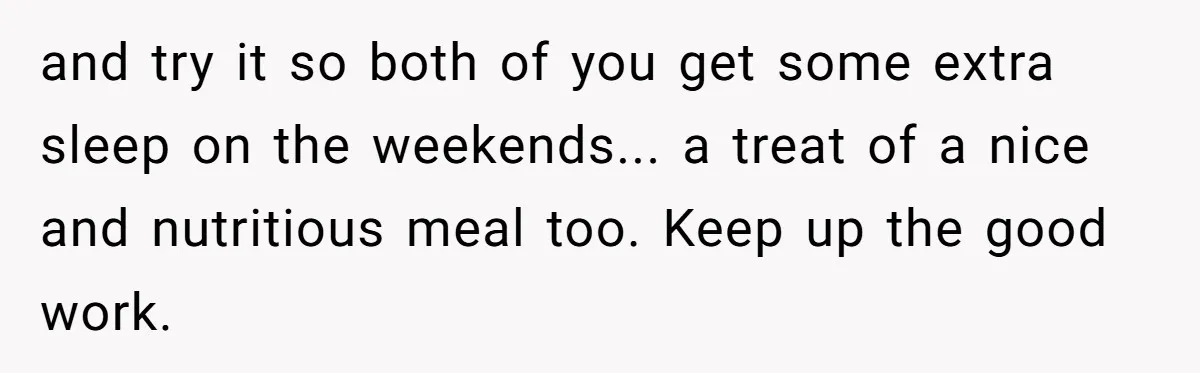 and try it so both of you get some extra sleep on the weekends... a treat of a nice and nutritious meal too. Keep up the good work.