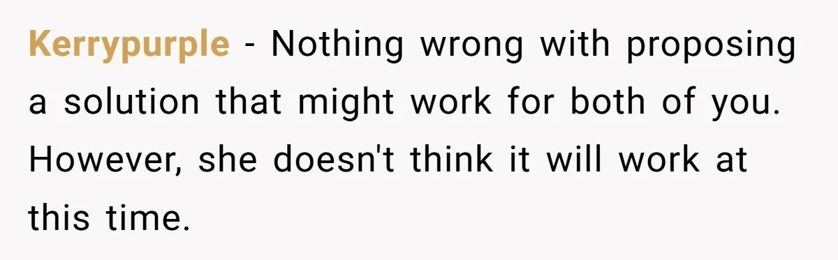 Kerrypurple − Nothing wrong with proposing a solution that might work for both of you. However, she doesn't think it will work at this time.