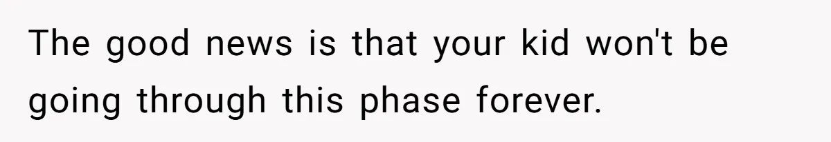 The good news is that your kid won't be going through this phase forever.