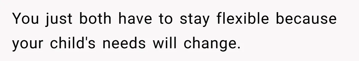You just both have to stay flexible because your child's needs will change.