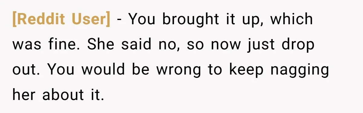 [Reddit User] − You brought it up, which was fine. She said no, so now just drop out. You would be wrong to keep nagging her about it.