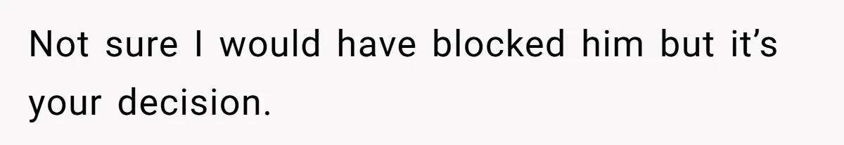 Not sure I would have blocked him but it’s your decision.