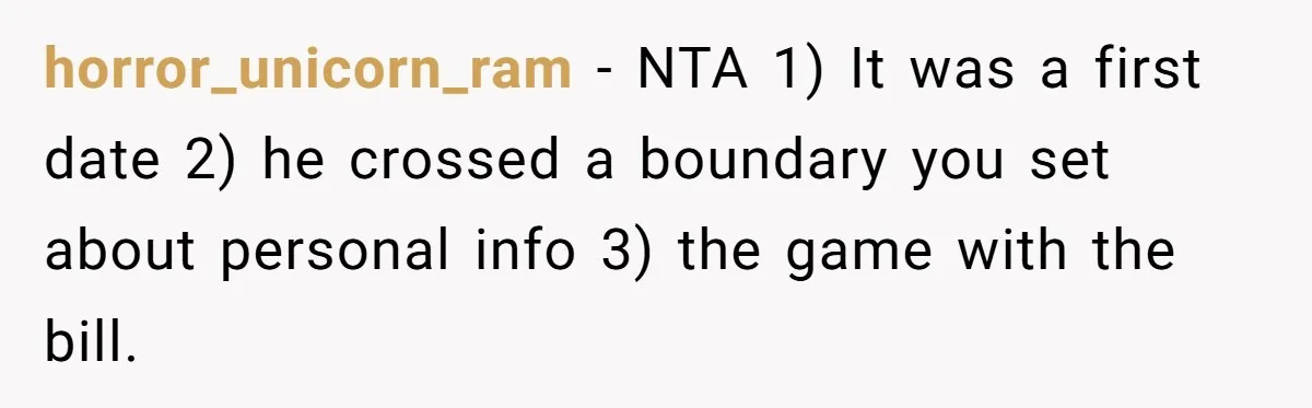 horror_unicorn_ram − NTA 1) It was a first date 2) he crossed a boundary you set about personal info 3) the game with the bill.