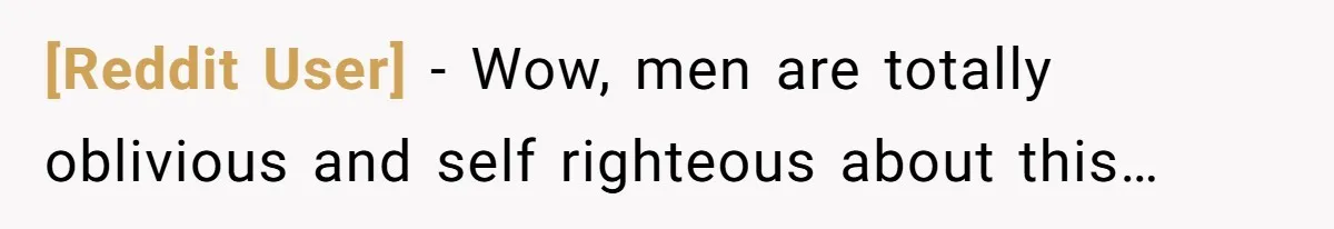 [Reddit User] − Wow, men are totally oblivious and self righteous about this…