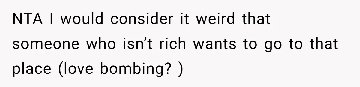 NTA I would consider it weird that someone who isn’t rich wants to go to that place (love bombing? )