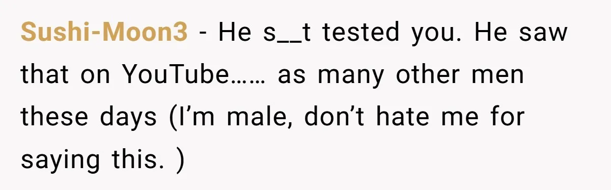 Sushi-Moon3 − He s__t tested you. He saw that on YouTube…… as many other men these days (I’m male, don’t hate me for saying this. )