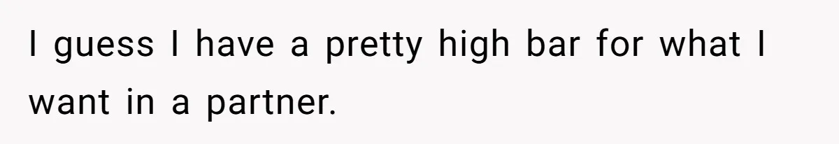 I guess I have a pretty high bar for what I want in a partner.