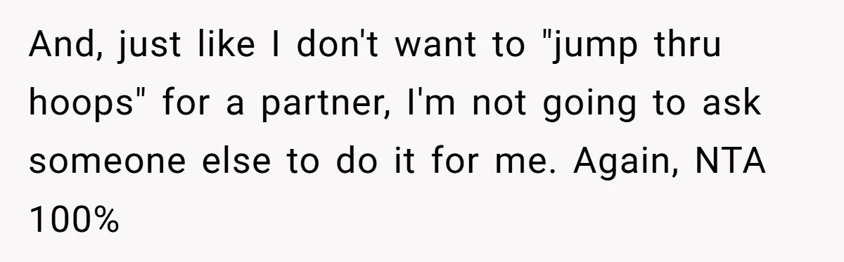 And, just like I don't want to "jump thru hoops" for a partner, I'm not going to ask someone else to do it for me. Again, NTA 100%