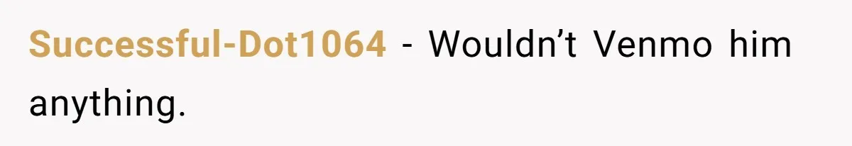Successful-Dot1064 − Wouldn’t Venmo him anything.