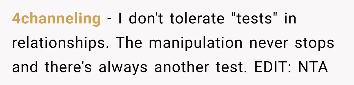4channeling − I don't tolerate "tests" in relationships. The manipulation never stops and there's always another test. EDIT: NTA