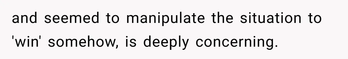 and seemed to manipulate the situation to 'win' somehow, is deeply concerning.