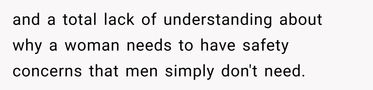 and a total lack of understanding about why a woman needs to have safety concerns that men simply don't need.