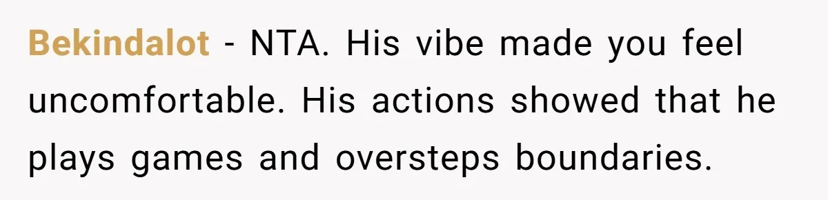 Bekindalot − NTA. His vibe made you feel uncomfortable. His actions showed that he plays games and oversteps boundaries.