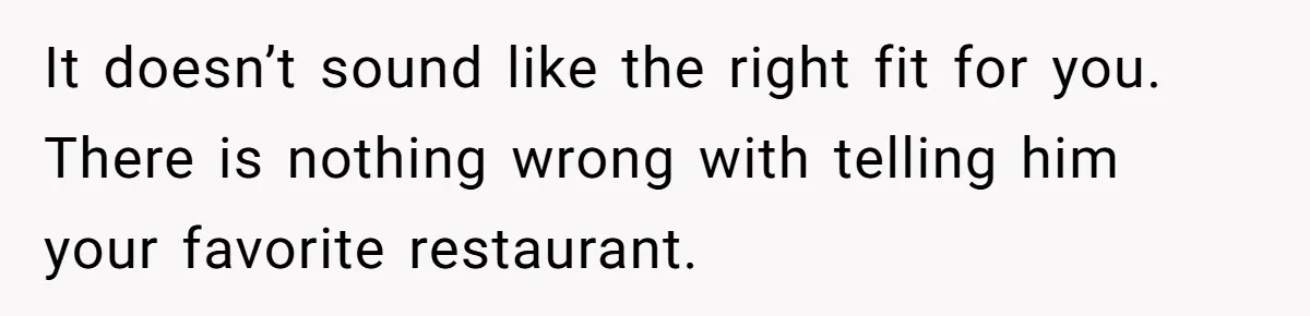 It doesn’t sound like the right fit for you. There is nothing wrong with telling him your favorite restaurant.