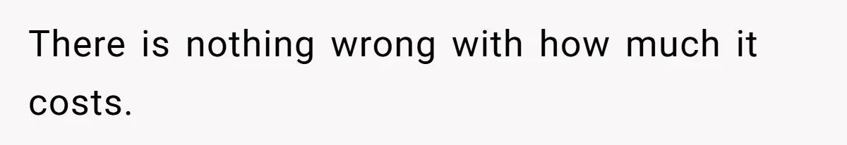 There is nothing wrong with how much it costs.