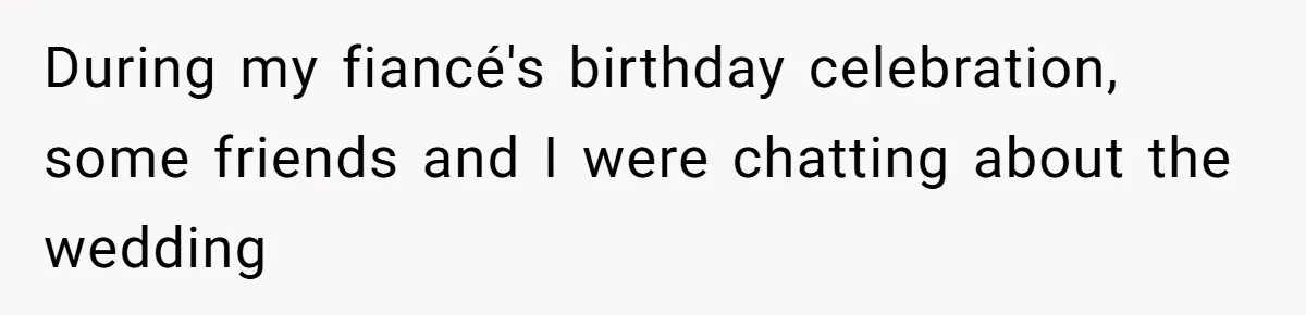 During my fiancé's birthday celebration, some friends and I were chatting about the wedding