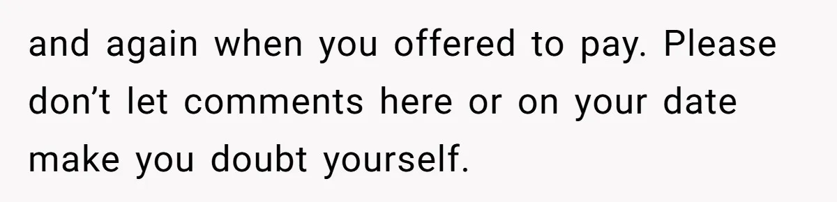 and again when you offered to pay. Please don’t let comments here or on your date make you doubt yourself.
