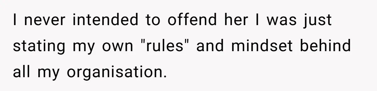 I never intended to offend her I was just stating my own "rules" and mindset behind all my organisation.