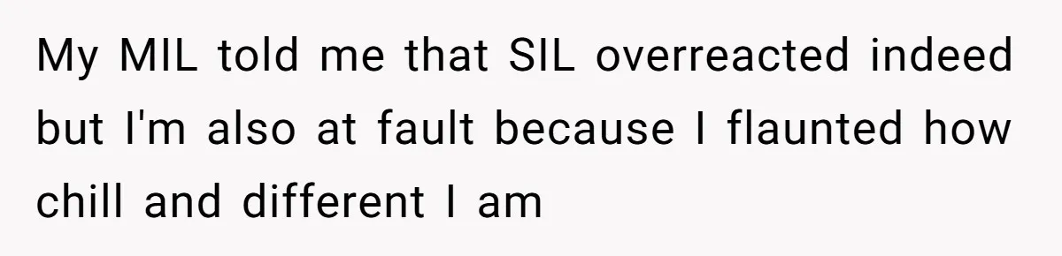 My MIL told me that SIL overreacted indeed but I'm also at fault because I flaunted how chill and different I am