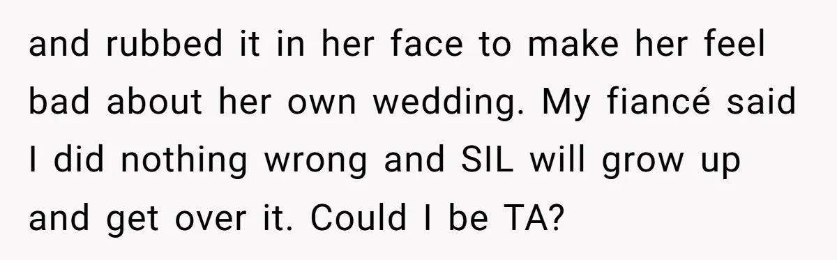 and rubbed it in her face to make her feel bad about her own wedding. My fiancé said I did nothing wrong and SIL will grow up and get over...