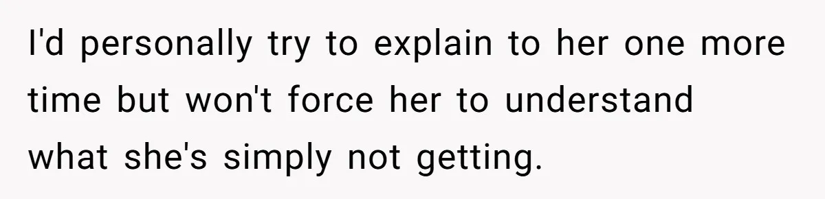 I'd personally try to explain to her one more time but won't force her to understand what she's simply not getting.