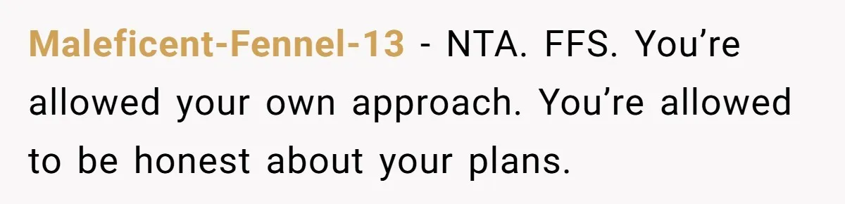Maleficent-Fennel-13 − NTA. FFS. You’re allowed your own approach. You’re allowed to be honest about your plans.