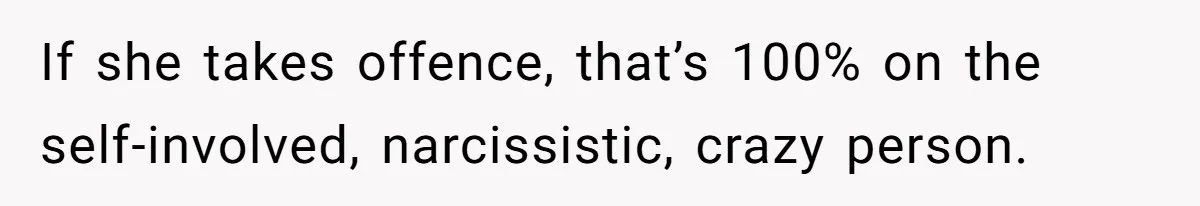 If she takes offence, that’s 100% on the self-involved, narcissistic, crazy person.