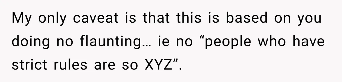 My only caveat is that this is based on you doing no flaunting… ie no “people who have strict rules are so XYZ”.