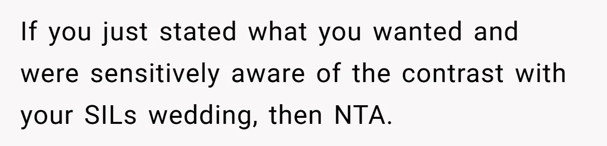 If you just stated what you wanted and were sensitively aware of the contrast with your SILs wedding, then NTA.