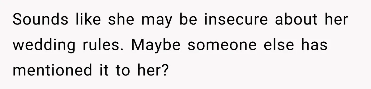 Sounds like she may be insecure about her wedding rules. Maybe someone else has mentioned it to her?