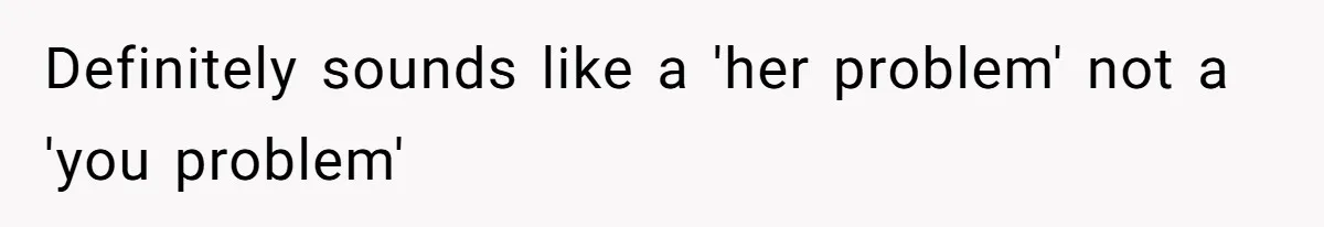 Definitely sounds like a 'her problem' not a 'you problem'