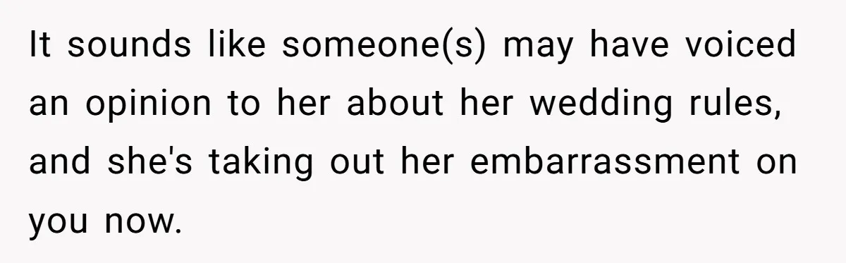 It sounds like someone(s) may have voiced an opinion to her about her wedding rules, and she's taking out her embarrassment on you now.