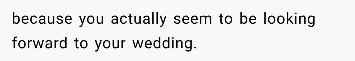 because you actually seem to be looking forward to your wedding.