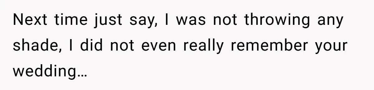Next time just say, I was not throwing any shade, I did not even really remember your wedding…