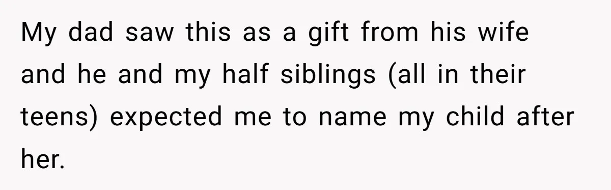 My dad saw this as a gift from his wife and he and my half siblings (all in their teens) expected me to name my child after her.