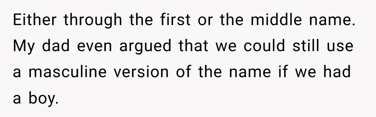 Either through the first or the middle name. My dad even argued that we could still use a masculine version of the name if we had a boy.