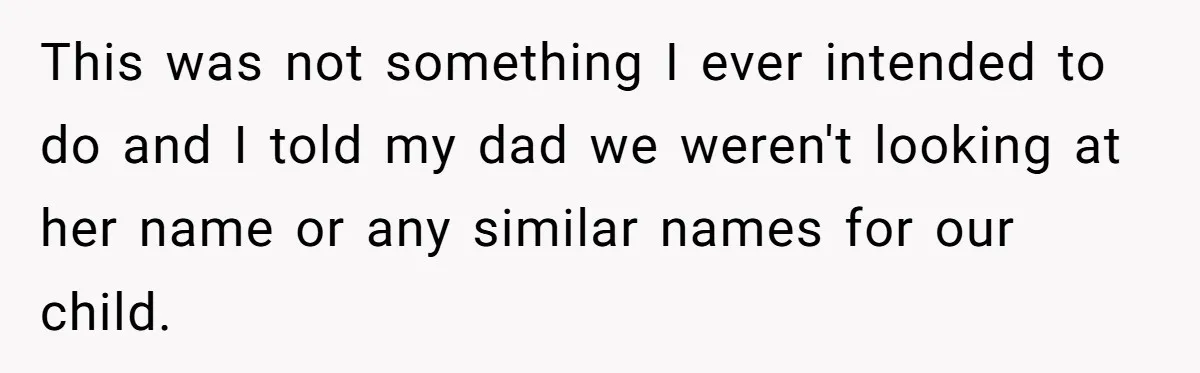 This was not something I ever intended to do and I told my dad we weren't looking at her name or any similar names for our child.