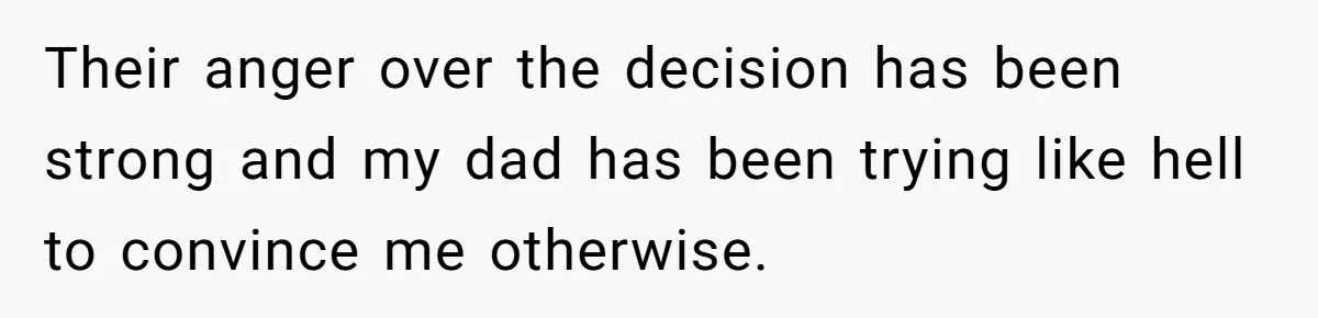 Their anger over the decision has been strong and my dad has been trying like hell to convince me otherwise.
