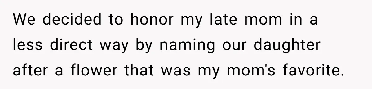 We decided to honor my late mom in a less direct way by naming our daughter after a flower that was my mom's favorite.