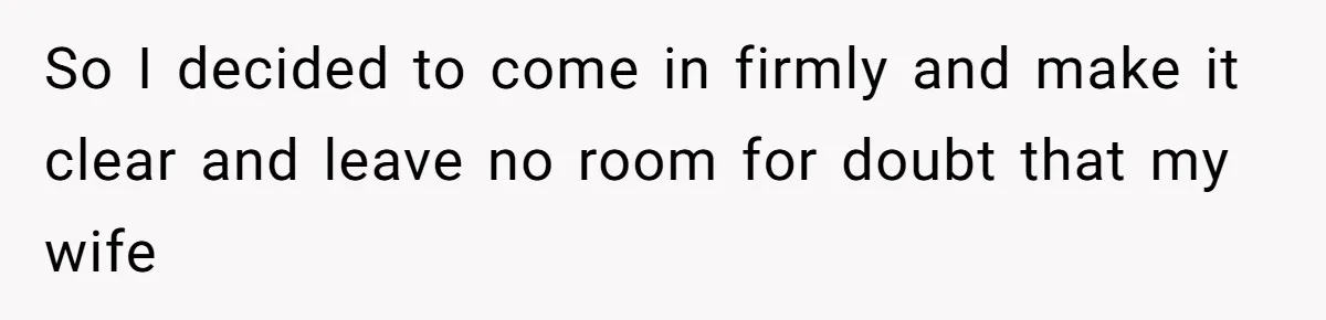 So I decided to come in firmly and make it clear and leave no room for doubt that my wife