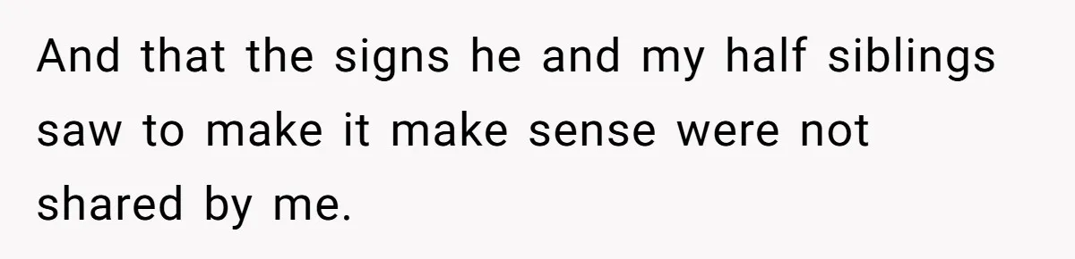 And that the signs he and my half siblings saw to make it make sense were not shared by me.