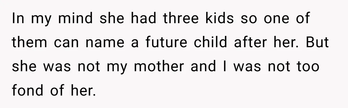 In my mind she had three kids so one of them can name a future child after her. But she was not my mother and I was not too fond...