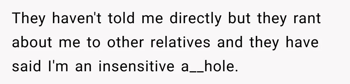 They haven't told me directly but they rant about me to other relatives and they have said I'm an insensitive a__hole.