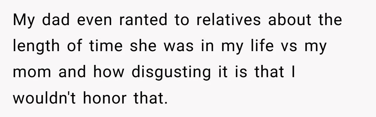 My dad even ranted to relatives about the length of time she was in my life vs my mom and how disgusting it is that I wouldn't honor that.