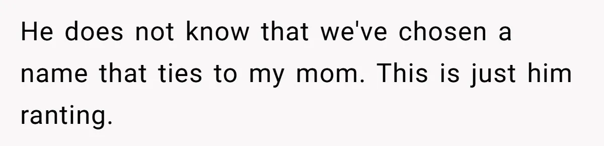 He does not know that we've chosen a name that ties to my mom. This is just him ranting.
