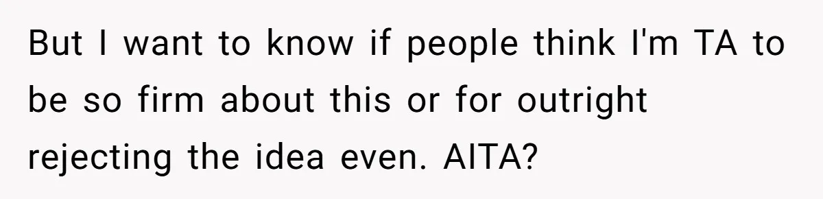 But I want to know if people think I'm TA to be so firm about this or for outright rejecting the idea even. AITA?