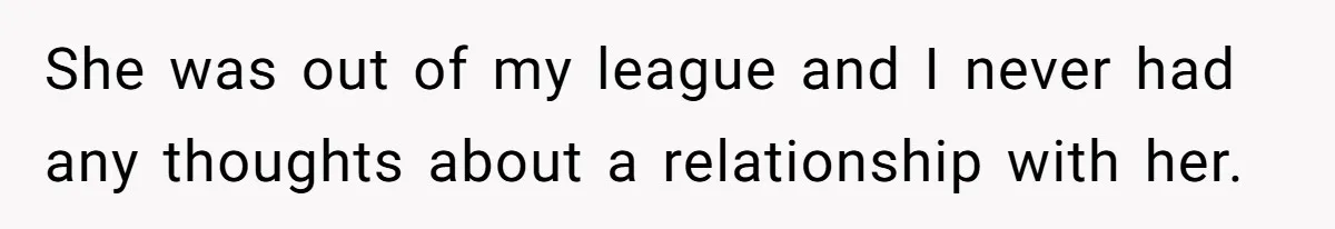 She was out of my league and I never had any thoughts about a relationship with her.