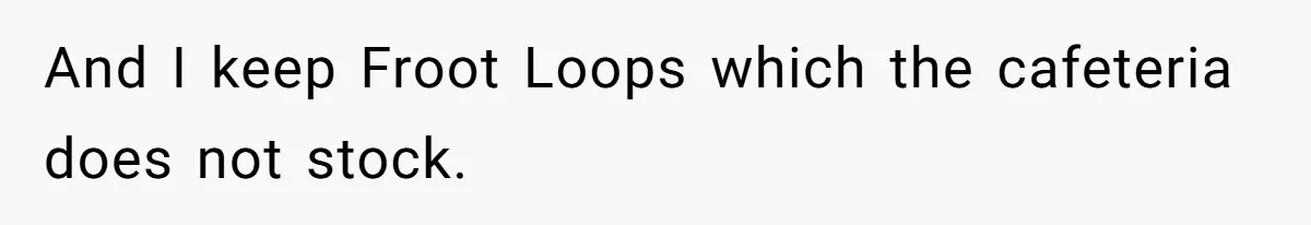 And I keep Froot Loops which the cafeteria does not stock.
