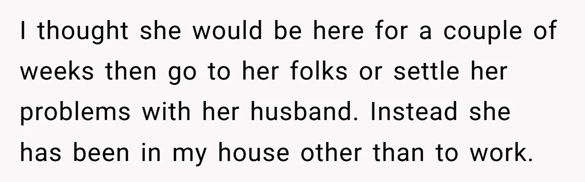 I thought she would be here for a couple of weeks then go to her folks or settle her problems with her husband. Instead she has been in my house...