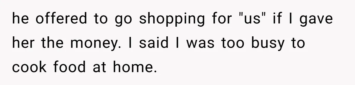 he offered to go shopping for "us" if I gave her the money. I said I was too busy to cook food at home.